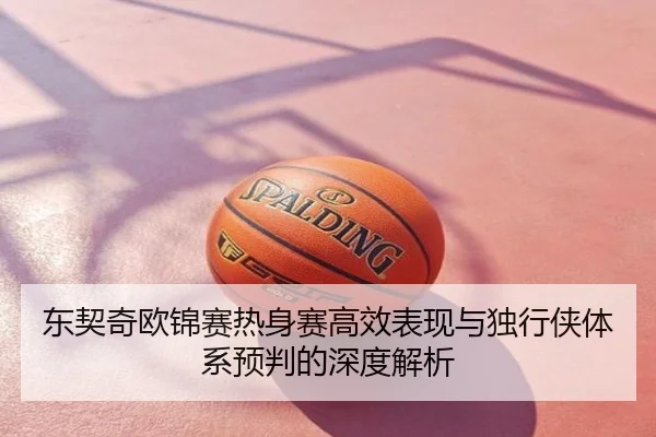 东契奇欧锦赛热身赛高效表现与独行侠体系预判的深度解析