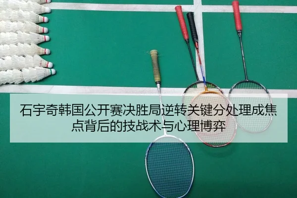 石宇奇韩国公开赛决胜局逆转关键分处理成焦点背后的技战术与心理博弈